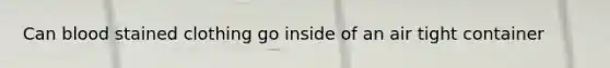 Can blood stained clothing go inside of an air tight container