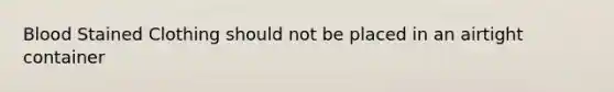 Blood Stained Clothing should not be placed in an airtight container