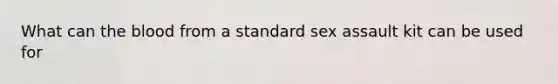 What can the blood from a standard sex assault kit can be used for