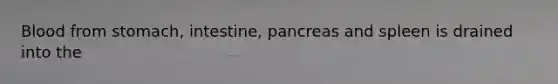 Blood from stomach, intestine, pancreas and spleen is drained into the