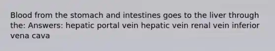 Blood from the stomach and intestines goes to the liver through the: Answers: hepatic portal vein hepatic vein renal vein inferior vena cava