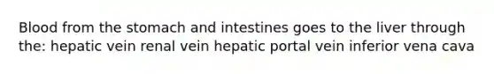 Blood from the stomach and intestines goes to the liver through the: hepatic vein renal vein hepatic portal vein inferior vena cava