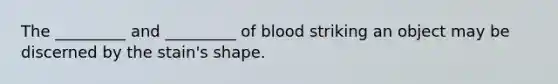 The _________ and _________ of blood striking an object may be discerned by the stain's shape.