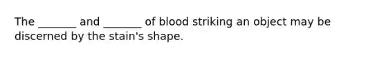 The _______ and _______ of blood striking an object may be discerned by the stain's shape.