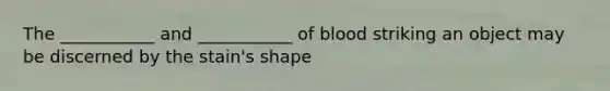 The ___________ and ___________ of blood striking an object may be discerned by the stain's shape