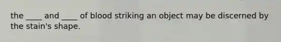 the ____ and ____ of blood striking an object may be discerned by the stain's shape.