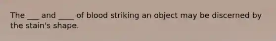 The ___ and ____ of blood striking an object may be discerned by the stain's shape.