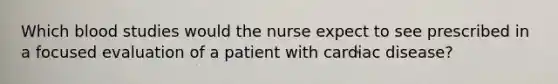 Which blood studies would the nurse expect to see prescribed in a focused evaluation of a patient with cardiac disease?