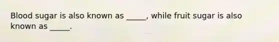 ​Blood sugar is also known as _____, while fruit sugar is also known as _____.