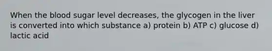 When <a href='https://www.questionai.com/knowledge/k7oXMfj7lk-the-blood' class='anchor-knowledge'>the blood</a> sugar level decreases, the glycogen in the liver is converted into which substance a) protein b) ATP c) glucose d) lactic acid