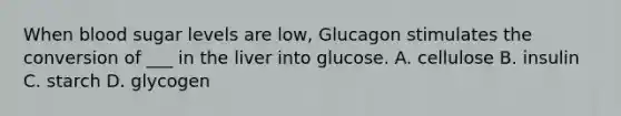 When blood sugar levels are low, Glucagon stimulates the conversion of ___ in the liver into glucose. A. cellulose B. insulin C. starch D. glycogen