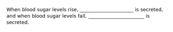 When blood sugar levels rise, ______________________ is secreted, and when blood sugar levels fall, _______________________ is secreted.