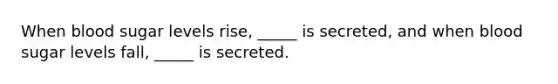 When blood sugar levels rise, _____ is secreted, and when blood sugar levels fall, _____ is secreted.