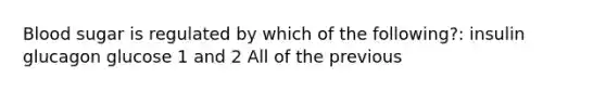 Blood sugar is regulated by which of the following?: insulin glucagon glucose 1 and 2 All of the previous