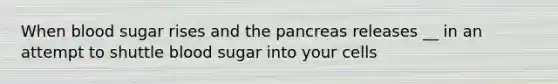 When blood sugar rises and the pancreas releases __ in an attempt to shuttle blood sugar into your cells