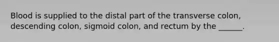 Blood is supplied to the distal part of the transverse colon, descending colon, sigmoid colon, and rectum by the ______.