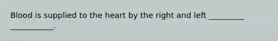 Blood is supplied to the heart by the right and left _________ ___________.