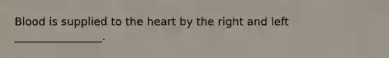 Blood is supplied to the heart by the right and left ________________.