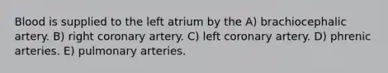 Blood is supplied to the left atrium by the A) brachiocephalic artery. B) right coronary artery. C) left coronary artery. D) phrenic arteries. E) pulmonary arteries.