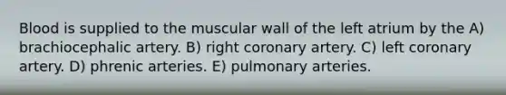 Blood is supplied to the muscular wall of the left atrium by the A) brachiocephalic artery. B) right coronary artery. C) left coronary artery. D) phrenic arteries. E) pulmonary arteries.