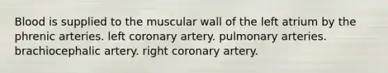 Blood is supplied to the muscular wall of the left atrium by the phrenic arteries. left coronary artery. pulmonary arteries. brachiocephalic artery. right coronary artery.