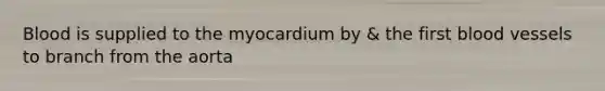 Blood is supplied to the myocardium by & the first blood vessels to branch from the aorta