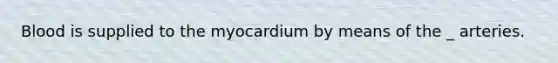 Blood is supplied to the myocardium by means of the _ arteries.