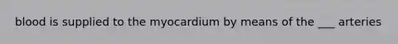 blood is supplied to the myocardium by means of the ___ arteries