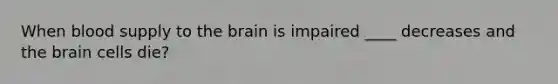 When blood supply to the brain is impaired ____ decreases and the brain cells die?