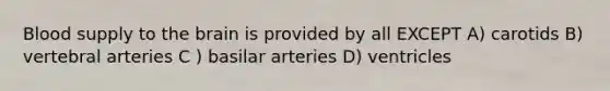 Blood supply to the brain is provided by all EXCEPT A) carotids B) vertebral arteries C ) basilar arteries D) ventricles