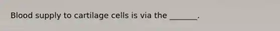 Blood supply to cartilage cells is via the _______.