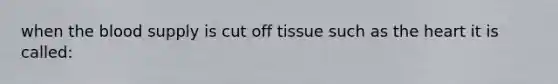 when <a href='https://www.questionai.com/knowledge/k7oXMfj7lk-the-blood' class='anchor-knowledge'>the blood</a> supply is cut off tissue such as <a href='https://www.questionai.com/knowledge/kya8ocqc6o-the-heart' class='anchor-knowledge'>the heart</a> it is called: