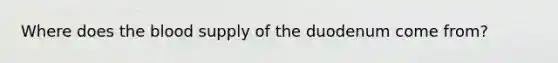 Where does the blood supply of the duodenum come from?