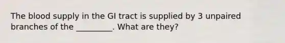 The blood supply in the GI tract is supplied by 3 unpaired branches of the _________. What are they?