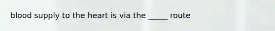 blood supply to the heart is via the _____ route