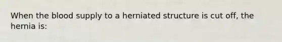 When the blood supply to a herniated structure is cut off, the hernia is: