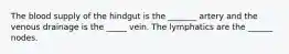 The blood supply of the hindgut is the _______ artery and the venous drainage is the _____ vein. The lymphatics are the ______ nodes.