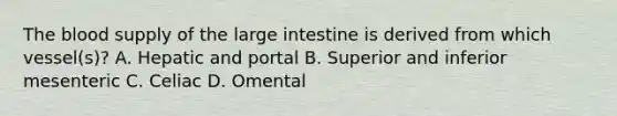 The blood supply of the large intestine is derived from which vessel(s)? A. Hepatic and portal B. Superior and inferior mesenteric C. Celiac D. Omental