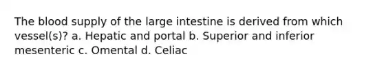 The blood supply of the large intestine is derived from which vessel(s)? a. Hepatic and portal b. Superior and inferior mesenteric c. Omental d. Celiac