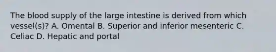 The blood supply of the large intestine is derived from which vessel(s)? A. Omental B. Superior and inferior mesenteric C. Celiac D. Hepatic and portal