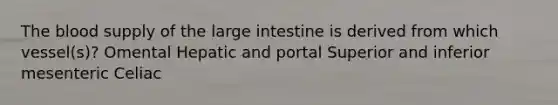 The blood supply of the large intestine is derived from which vessel(s)? Omental Hepatic and portal Superior and inferior mesenteric Celiac