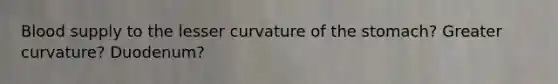 Blood supply to the lesser curvature of the stomach? Greater curvature? Duodenum?