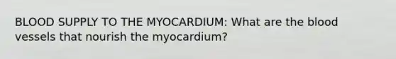 BLOOD SUPPLY TO THE MYOCARDIUM: What are <a href='https://www.questionai.com/knowledge/k7oXMfj7lk-the-blood' class='anchor-knowledge'>the blood</a> vessels that nourish the myocardium?