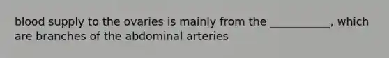 blood supply to the ovaries is mainly from the ___________, which are branches of the abdominal arteries