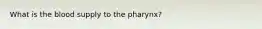 What is the blood supply to the pharynx?