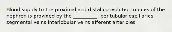 Blood supply to the proximal and distal convoluted tubules of the nephron is provided by the __________. peritubular capillaries segmental veins interlobular veins afferent arterioles