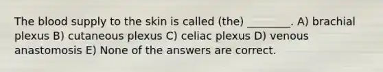 The blood supply to the skin is called (the) ________. A) brachial plexus B) cutaneous plexus C) celiac plexus D) venous anastomosis E) None of the answers are correct.