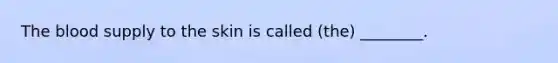 The blood supply to the skin is called (the) ________.