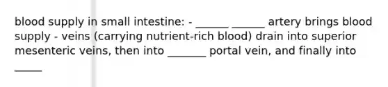 blood supply in small intestine: - ______ ______ artery brings blood supply - veins (carrying nutrient-rich blood) drain into superior mesenteric veins, then into _______ portal vein, and finally into _____