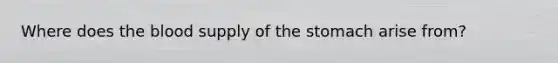 Where does the blood supply of the stomach arise from?